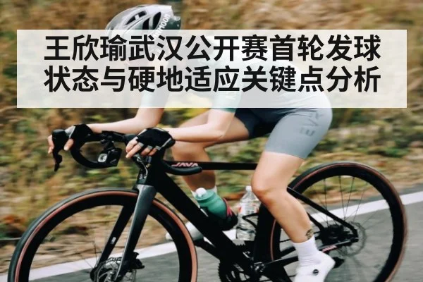 王欣瑜武汉公开赛首轮发球状态与硬地适应关键点分析
