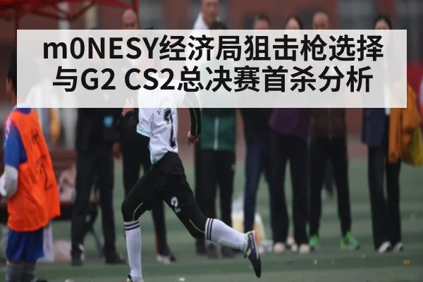 m0NESY经济局狙击枪选择与G2 CS2总决赛首杀分析